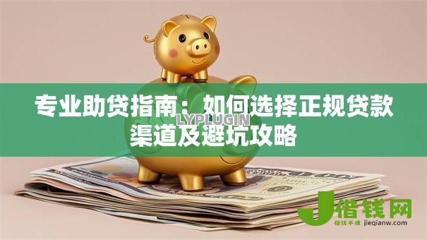 专业助贷指南:如何选择正规贷款渠道及避坑攻略 专业助贷指南:如何选择正规贷款渠道及避坑攻略