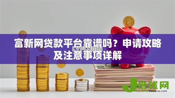 富新网贷款平台靠谱吗？申请攻略及注意事项详解