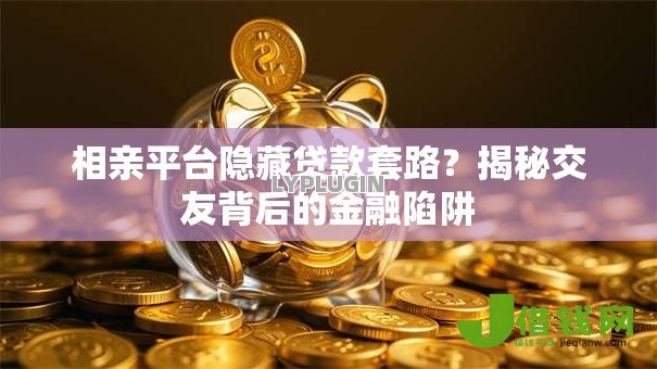 相亲平台隐藏贷款套路？揭秘交友背后的金融陷阱