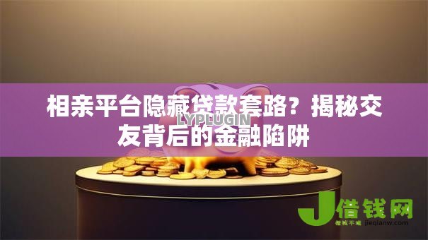 相亲平台隐藏贷款套路？揭秘交友背后的金融陷阱