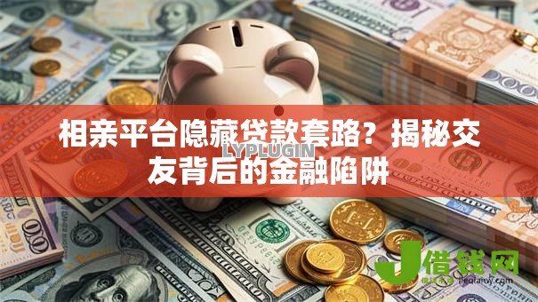 相亲平台隐藏贷款套路？揭秘交友背后的金融陷阱