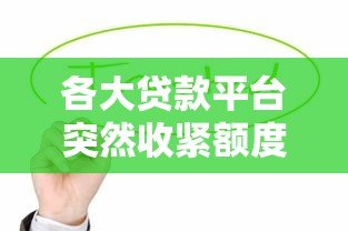 各大贷款平台突然收紧额度?深度解析背后原因与应对策略 各大贷款平台突然收紧额度?深度解析背后原因与应对策略