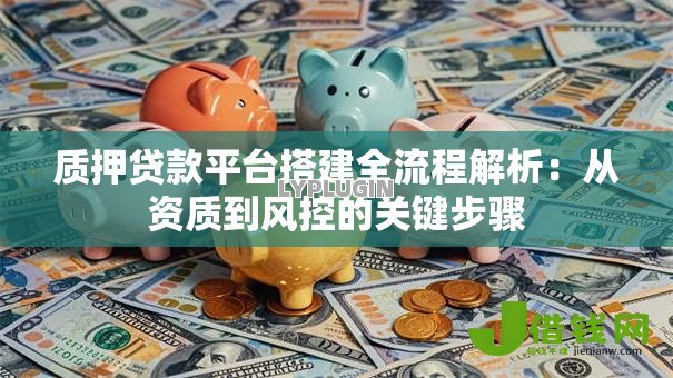 质押贷款平台搭建全流程解析：从资质到风控的关键步骤
