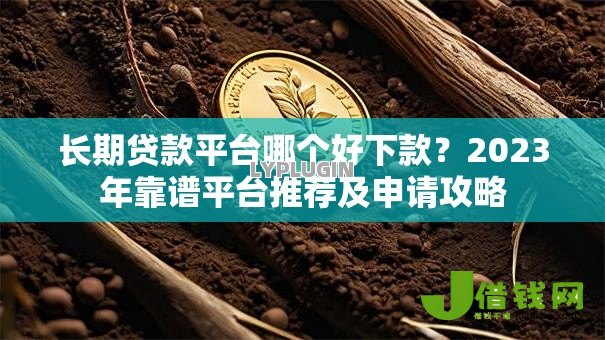 长期贷款平台哪个好下款？2023年靠谱平台推荐及申请攻略