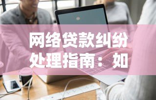 网络贷款纠纷处理指南:如何避免陷阱与维权 网络贷款纠纷处理指南:如何避免陷阱与维权