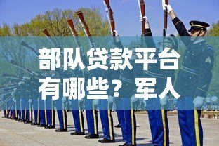 部队贷款平台有哪些？军人专属低息贷款政策详解