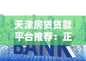 天津房贷贷款平台推荐:正规机构对比与申请攻略 天津房贷贷款平台推荐:正规机构对比与申请攻略