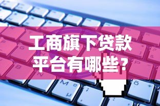 工商旗下贷款平台有哪些?正规可靠的申请攻略解析 工商旗下贷款平台有哪些?正规可靠的申请攻略解析