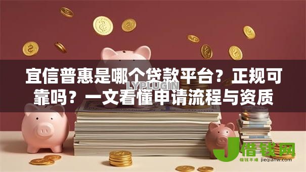 宜信普惠是哪个贷款平台?正规可靠吗?一文看懂申请流程与资质要求 宜信普惠是哪个贷款平台?正规可靠吗?一文看懂申请流程与资质要求