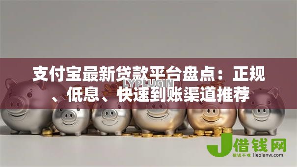支付宝最新贷款平台盘点:正规、低息、快速到账渠道推荐 支付宝最新贷款平台盘点:正规、低息、快速到账渠道推荐