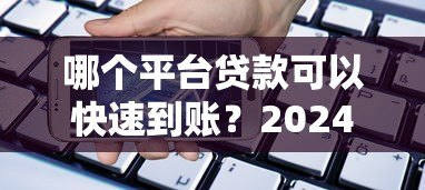 哪个平台贷款可以快速到账？2024年正规借款渠道推荐