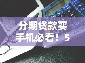 分期贷款买手机必看!5大注意事项与平台选择指南 分期贷款买手机必看!5大注意事项与平台选择指南