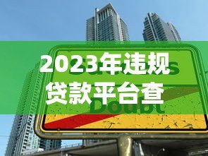 2023年违规贷款平台查封名单曝光!如何避开高风险网贷陷阱? 2023年违规贷款平台查封名单曝光!如何避开高风险网贷陷阱?