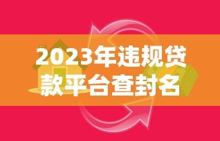 2023年违规贷款平台查封名单曝光!如何避开高风险网贷陷阱? 2023年违规贷款平台查封名单曝光!如何避开高风险网贷陷阱?