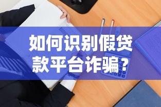 如何识别假贷款平台诈骗?5招教你避开贷款陷阱 如何识别假贷款平台诈骗?5招教你避开贷款陷阱