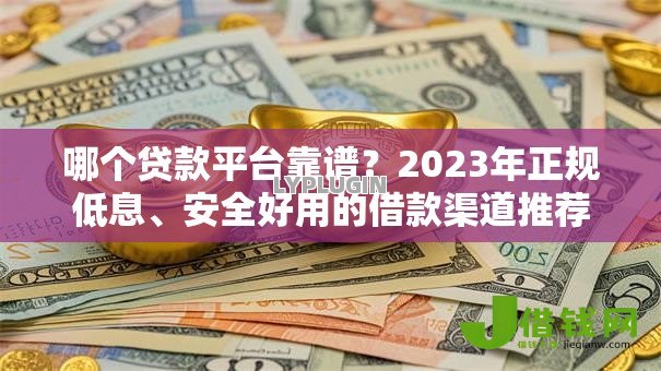 哪个贷款平台靠谱？2023年正规低息、安全好用的借款渠道推荐