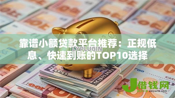 靠谱小额贷款平台推荐:正规低息、快速到账的TOP10选择 靠谱小额贷款平台推荐:正规低息、快速到账的TOP10选择