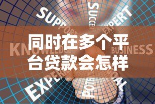 同时在多个平台贷款会怎样?这些风险必须知道 同时在多个平台贷款会怎样?这些风险必须知道