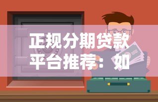 正规分期贷款平台推荐：如何选择安全靠谱的分期渠道