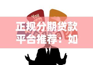 正规分期贷款平台推荐：如何选择安全靠谱的分期渠道