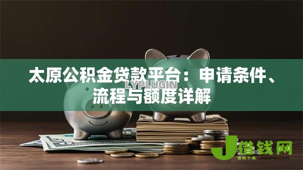 太原公积金贷款平台：申请条件、流程与额度详解