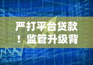 严打平台贷款!监管升级背后的风险警示与借款人应对策略 严打平台贷款!监管升级背后的风险警示与借款人应对策略