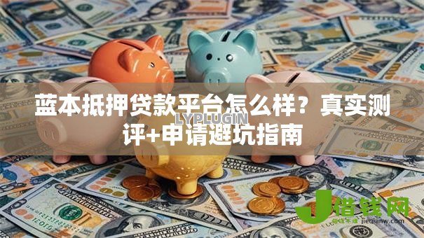 蓝本抵押贷款平台怎么样？真实测评+申请避坑指南
