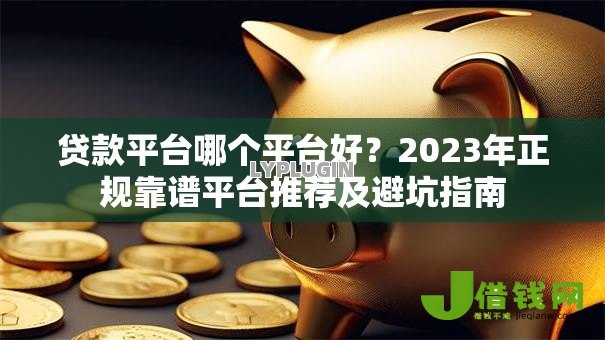 贷款平台哪个平台好？2023年正规靠谱平台推荐及避坑指南