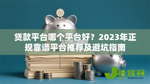 贷款平台哪个平台好？2023年正规靠谱平台推荐及避坑指南
