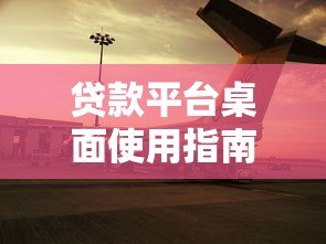贷款平台桌面使用指南:高效申请与安全操作全解析 贷款平台桌面使用指南:高效申请与安全操作全解析