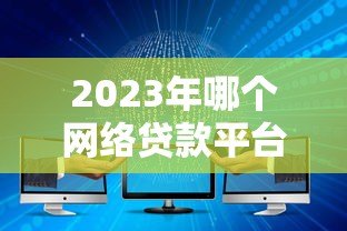 2023年哪个网络贷款平台靠谱?10大正规平台推荐及避坑指南 2023年哪个网络贷款平台靠谱?10大正规平台推荐及避坑指南