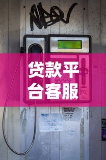 贷款平台客服电话大全：快速联系正规渠道指南