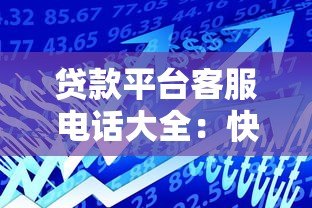 贷款平台客服电话大全：快速联系正规渠道指南