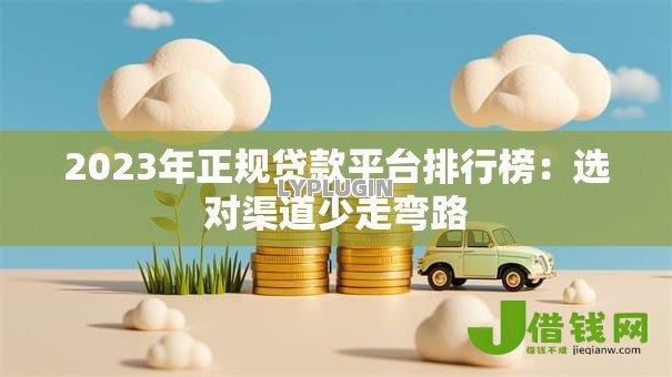 2023年正规贷款平台排行榜：选对渠道少走弯路