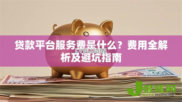 贷款平台服务费是什么？费用全解析及避坑指南