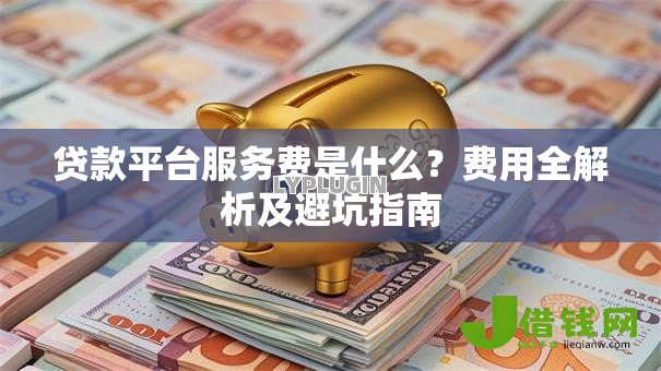 贷款平台服务费是什么？费用全解析及避坑指南