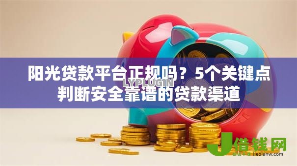 阳光贷款平台正规吗?5个关键点判断安全靠谱的贷款渠道 阳光贷款平台正规吗?5个关键点判断安全靠谱的贷款渠道