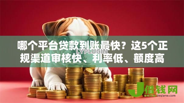 哪个平台贷款到账最快?这5个正规渠道审核快、利率低、额度高 哪个平台贷款到账最快?这5个正规渠道审核快、利率低、额度高
