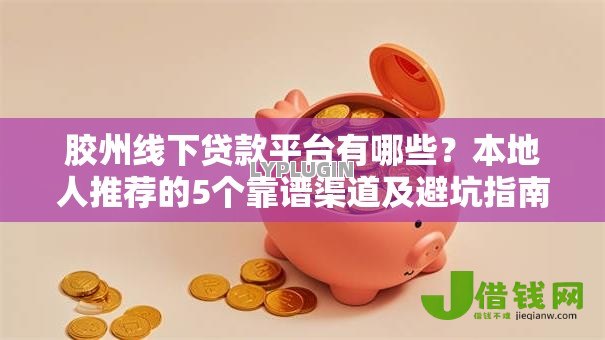 胶州线下贷款平台有哪些?本地人推荐的5个靠谱渠道及避坑指南 胶州线下贷款平台有哪些?本地人推荐的5个靠谱渠道及避坑指南