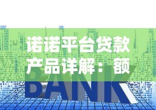 诺诺平台贷款产品详解:额度、利率、申请条件全解析 诺诺平台贷款产品详解:额度、利率、申请条件全解析