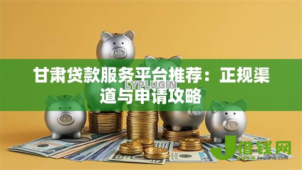 甘肃贷款服务平台推荐:正规渠道与申请攻略 甘肃贷款服务平台推荐:正规渠道与申请攻略