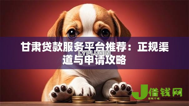 甘肃贷款服务平台推荐:正规渠道与申请攻略 甘肃贷款服务平台推荐:正规渠道与申请攻略