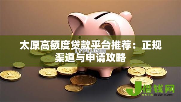 太原高额度贷款平台推荐：正规渠道与申请攻略