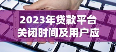 2023年贷款平台关闭时间及用户应对指南