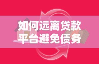 如何远离贷款平台避免债务陷阱？这些方法一定要看