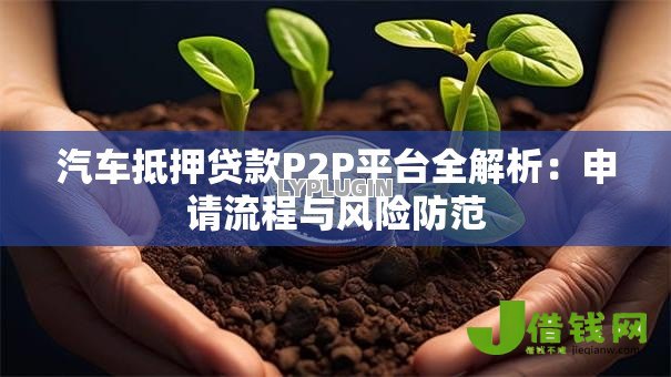 汽车抵押贷款P2P平台全解析:申请流程与风险防范 汽车抵押贷款P2P平台全解析:申请流程与风险防范