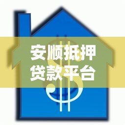 安顺抵押贷款平台办理指南及注意事项