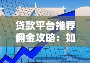 贷款平台推荐佣金攻略:如何通过推广赚取收益 贷款平台推荐佣金攻略:如何通过推广赚取收益