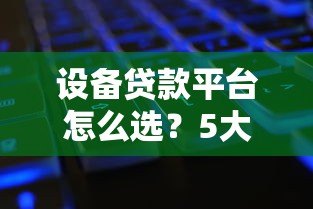 设备贷款平台怎么选？5大关键点帮你省心又省钱