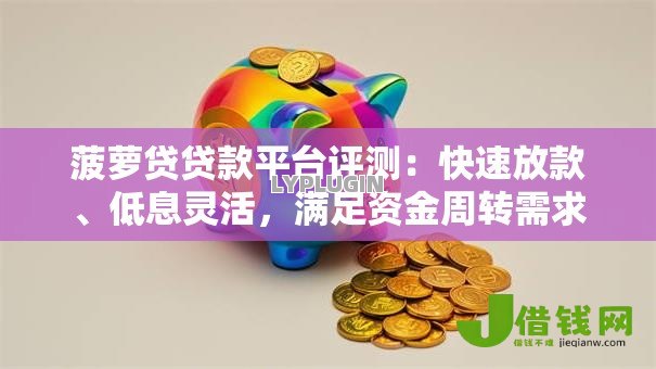 菠萝贷贷款平台评测:快速放款、低息灵活,满足资金周转需求 菠萝贷贷款平台评测:快速放款、低息灵活,满足资金周转需求